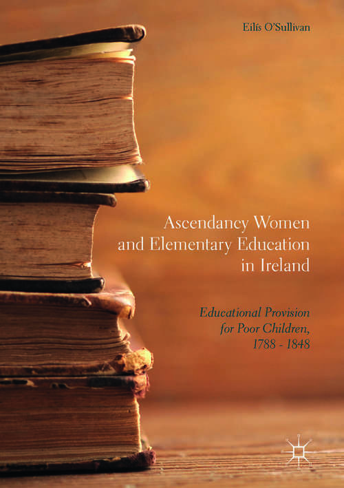 Book cover of Ascendancy Women and Elementary Education in Ireland: Educational Provision for Poor Children, 1788 - 1848