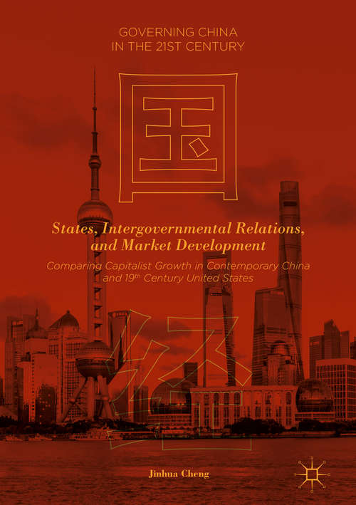 Book cover of States, Intergovernmental Relations, and Market Development: Comparing Capitalist Growth in Contemporary China and 19th Century United States (1st ed. 2019) (Governing China in the 21st Century)