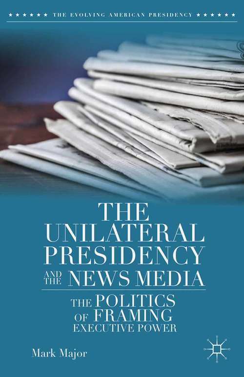 Book cover of The Unilateral Presidency and the News Media: The Politics of Framing Executive Power (2014) (The Evolving American Presidency)