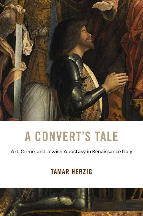 Book cover of A Convert’s Tale: Art, Crime, and Jewish Apostasy in Renaissance Italy (I Tatti Studies In Italian Renaissance History Ser. #23)