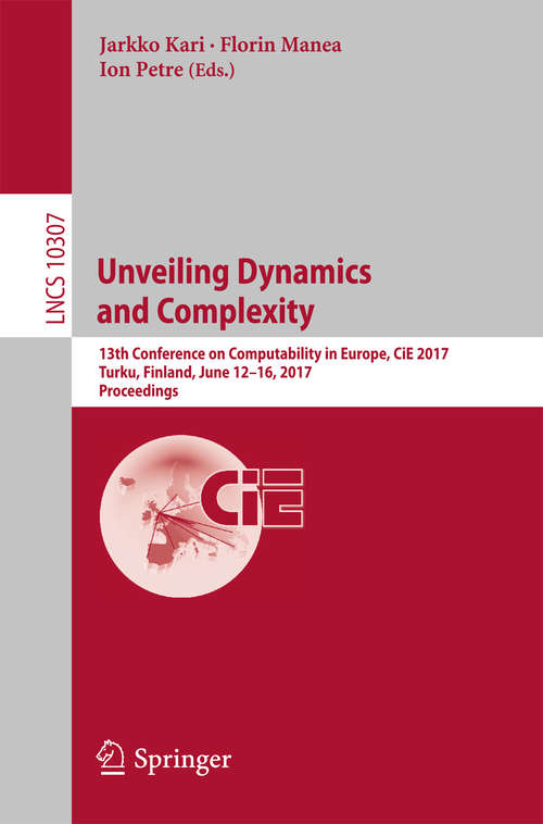 Book cover of Unveiling Dynamics and Complexity: 13th Conference on Computability in Europe, CiE 2017, Turku, Finland, June 12-16, 2017, Proceedings (Lecture Notes in Computer Science #10307)