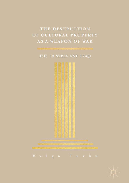 Book cover of The Destruction of Cultural Property as a Weapon of War: ISIS in Syria and Iraq (1st ed. 2018)