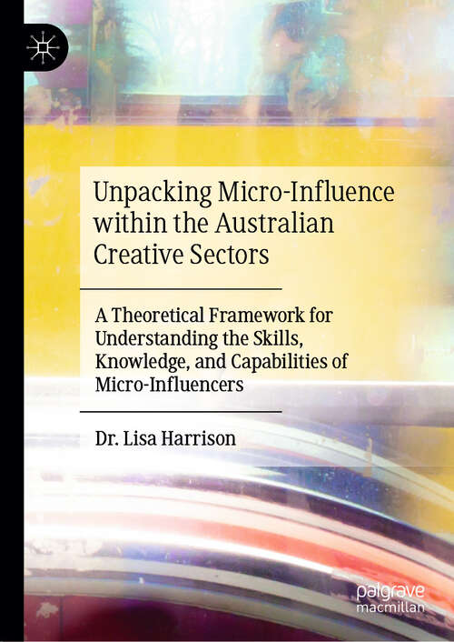 Book cover of Unpacking Micro-Influence within the Australian Creative Sectors: A Theoretical Framework for Understanding the Skills, Knowledge, and Capabilities of Micro-Influencers (2024)