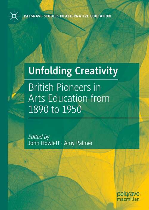 Book cover of Unfolding Creativity: British Pioneers in Arts Education from 1890 to 1950 (1st ed. 2021) (Palgrave Studies in Alternative Education)