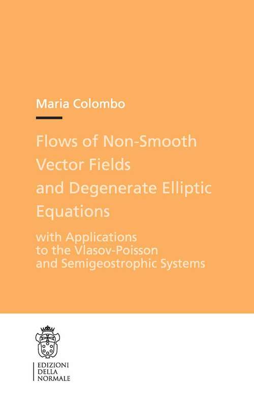 Book cover of Flows of Non-Smooth Vector Fields and Degenerate Elliptic Equations: With Applications to the Vlasov-Poisson and Semigeostrophic Systems (Publications of the Scuola Normale Superiore #22)