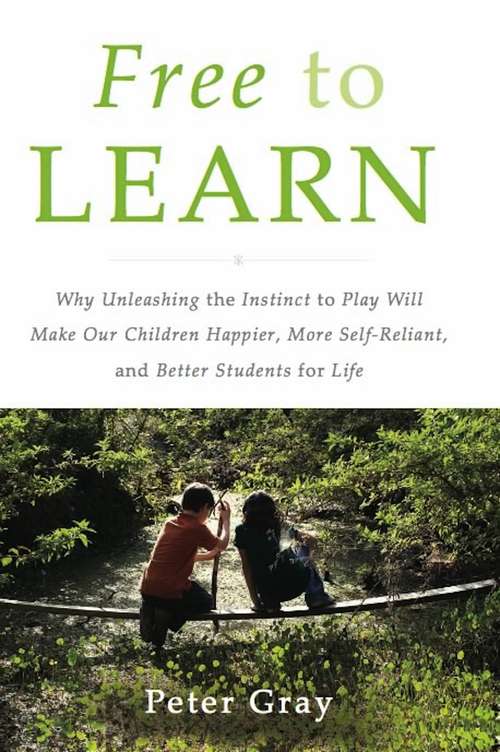 Book cover of Free to Learn: Why Unleashing the Instinct to Play Will Make Our Children Happier, More Self-Reliant, and Better Students for Life