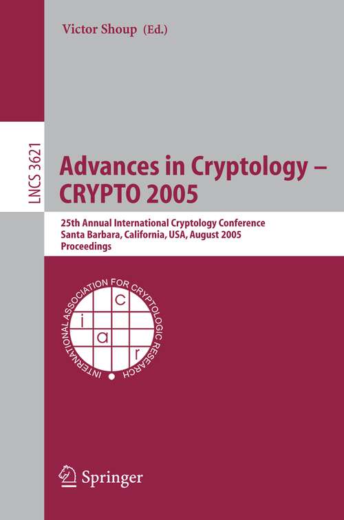 Book cover of Advances in Cryptology - CRYPTO 2005: 25th Annual International Cryptology Conference, Santa Barbara, California, USA, August 14-18, 2005, Proceedings (2005) (Lecture Notes in Computer Science #3621)