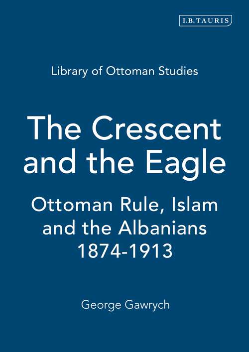 Book cover of The Crescent and the Eagle: Ottoman Rule, Islam and the Albanians, 1874-1913 (Library of Ottoman Studies: Vol. 10)