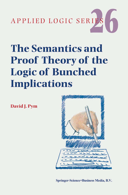 Book cover of The Semantics and Proof Theory of the Logic of Bunched Implications (2002) (Applied Logic Series #26)