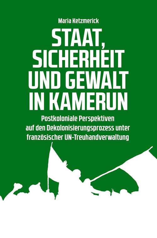 Book cover of Staat, Sicherheit und Gewalt in Kamerun: Postkoloniale Perspektiven auf den Dekolonisierungsprozess unter französischer UN-Treuhandverwaltung (Postcolonial Studies #36)