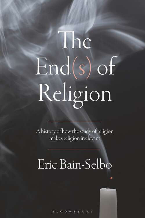 Book cover of The End(s) of Religion: A History of How the Study of Religion Makes Religion Irrelevant