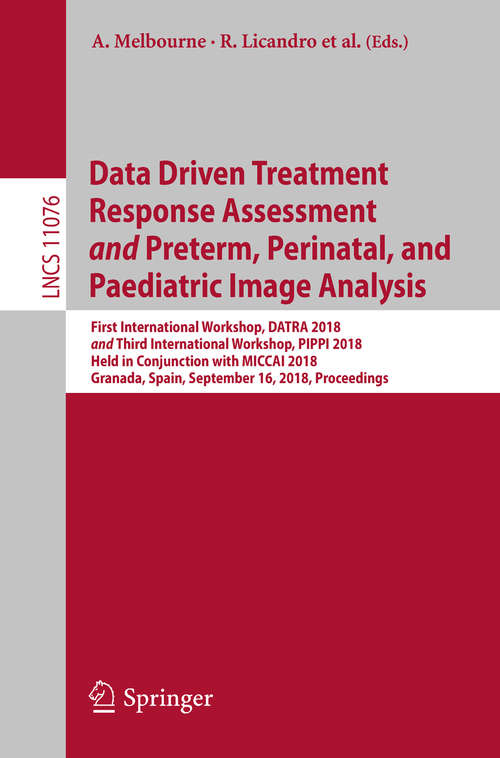 Book cover of Data Driven Treatment Response Assessment and Preterm, Perinatal, and Paediatric Image Analysis: First International Workshop, Datra 2018 And Third International Workshop, Pippi 2018, Held In Conjunction With Miccai 2018, Granada, Spain, September 16, 2018, Proceedings (Lecture Notes in Computer Science #11076)