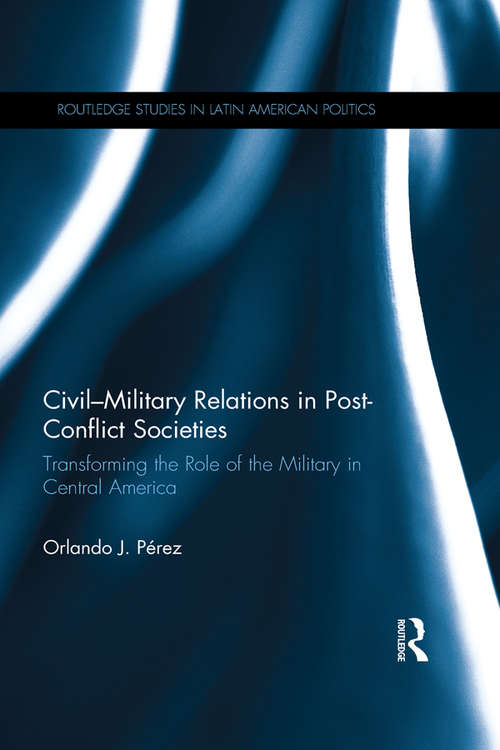 Book cover of Civil-Military Relations in Post-Conflict Societies: Transforming the Role of the Military in Central America (Routledge Studies in Latin American Politics)