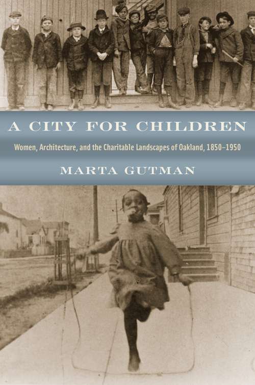 Book cover of A City for Children: Women, Architecture, and the Charitable Landscapes of Oakland, 1850-1950 (Historical Studies of Urban America)