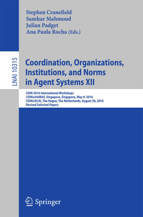 Book cover of Coordination, Organizations, Institutions, and Norms in Agent Systems XII: COIN 2016 International Workshops, COIN@AAMAS, Singapore, Singapore, May 9, 2016, COIN@ECAI, The Hague, The Netherlands, August 30, 2016, Revised Selected Papers (Lecture Notes in Computer Science #10315)