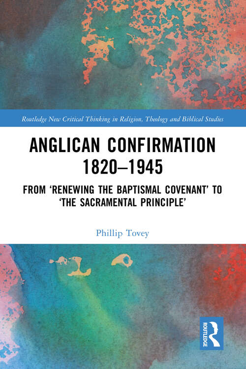 Book cover of Anglican Confirmation 1820-1945: From ‘Renewing the Baptismal Covenant’ to ‘The Sacramental Principle’ (Routledge New Critical Thinking in Religion, Theology and Biblical Studies)
