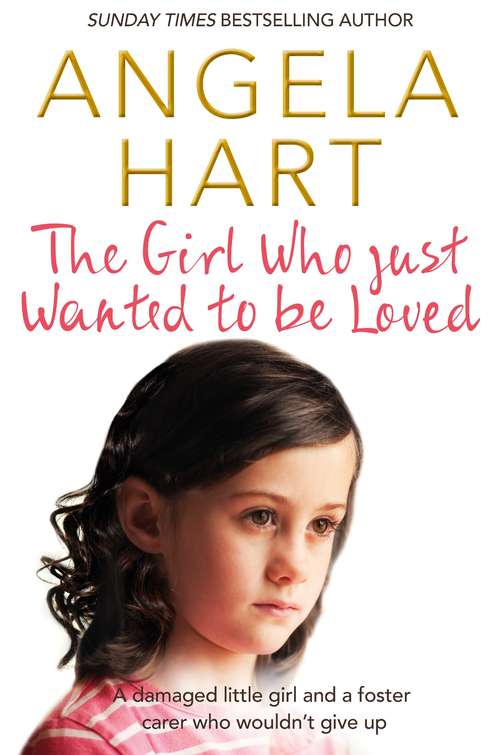 Book cover of The Girl Who Just Wanted To Be Loved: A damaged little girl and a foster carer who wouldn’t give up (Angela Hart #2)