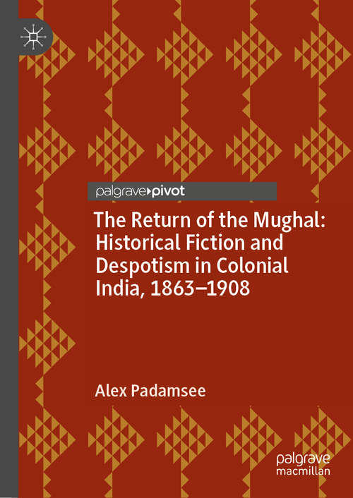 Book cover of The Return of the Mughal: Historical Fiction and Despotism in Colonial India, 1863–1908 (1st ed. 2018)