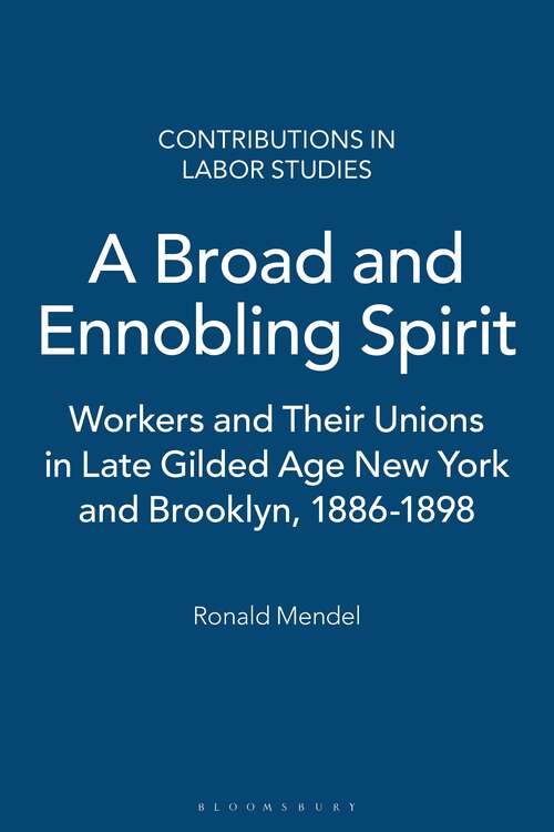 Book cover of A Broad and Ennobling Spirit: Workers and Their Unions in Late Gilded Age New York and Brooklyn, 1886-1898 (Contributions in Labor Studies)