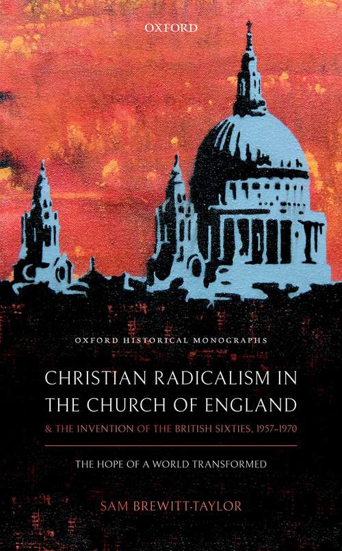 Book cover of Christian Radicalism in the Church of England and the Invention of the British Sixties, 1957-1970: The Hope of a World Transformed (Oxford Historical Monographs)