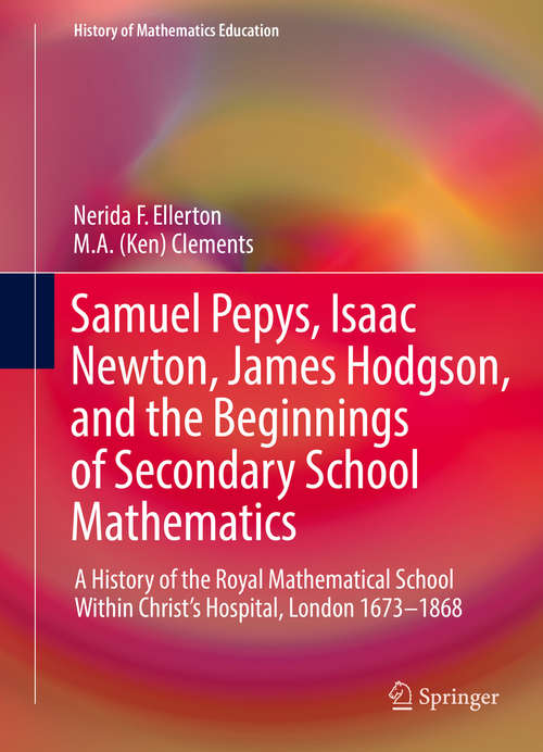 Book cover of Samuel Pepys, Isaac Newton, James Hodgson, and the Beginnings of Secondary School Mathematics: A History of the Royal Mathematical School Within Christ’s Hospital, London 1673–1868 (History of Mathematics Education)