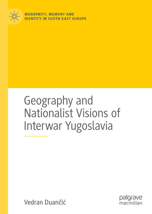 Book cover of Geography and Nationalist Visions of Interwar Yugoslavia (1st ed. 2020) (Modernity, Memory and Identity in South-East Europe)