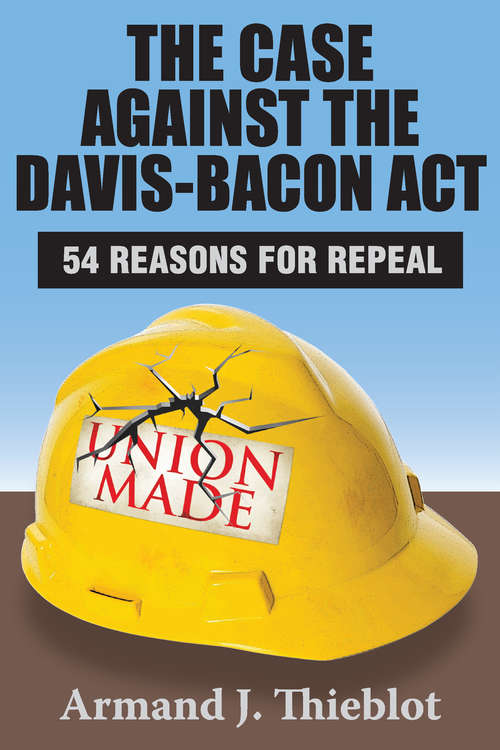 Book cover of The Case Against the Davis-Bacon Act: Fifty-Four Reasons for Repeal