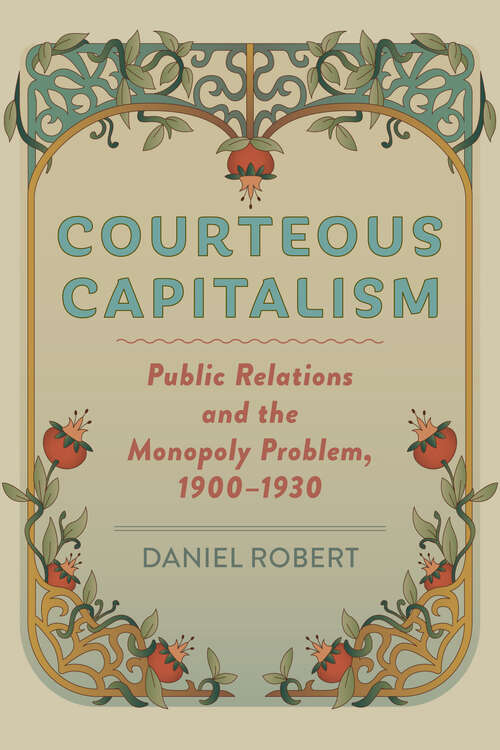 Book cover of Courteous Capitalism: Public Relations And The Monopoly Problem, 1900-1930 (Hagley Library Studies In Business, Technology, And Politics Ser.)
