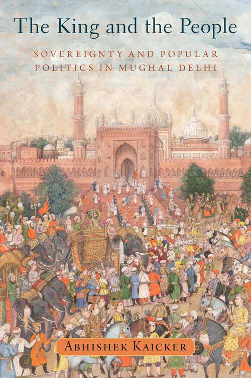 Book cover of The King and the People: Sovereignty and Popular Politics in Mughal Delhi