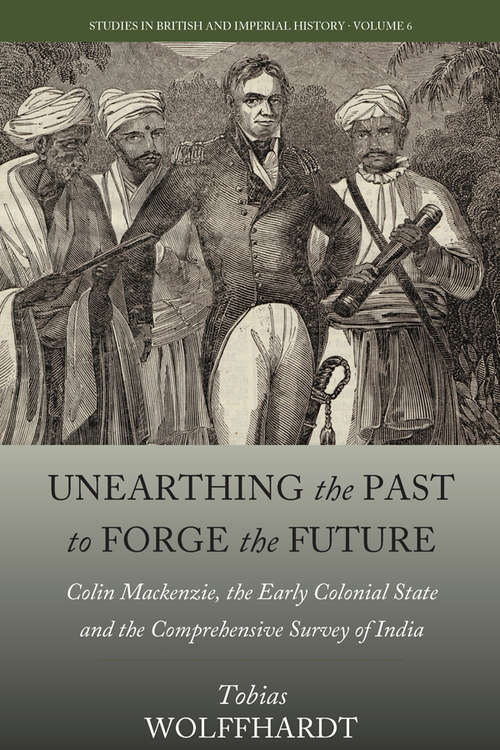 Book cover of Unearthing the Past to Forge the Future: Colin Mackenzie, the Early Colonial State, and the Comprehensive Survey of India (Studies in British and Imperial History #6)