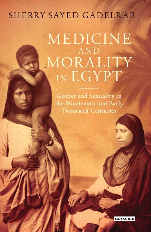 Book cover of Medicine and Morality in Egypt: Gender and Sexuality in the Nineteenth and Early Twentieth Centuries