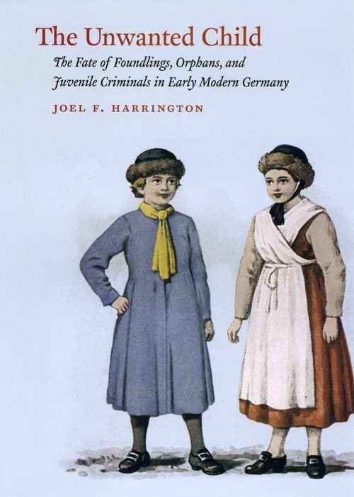 Book cover of The Unwanted Child: The Fate of Foundlings, Orphans, and Juvenile Criminals in Early Modern Germany