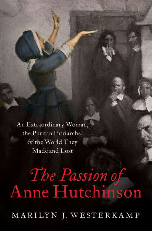 Book cover of The Passion of Anne Hutchinson: An Extraordinary Woman, the Puritan Patriarchs, and the World They Made and Lost