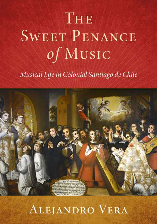 Book cover of The Sweet Penance of Music: Musical Life in Colonial Santiago de Chile (Currents in Latin American and Iberian Music)
