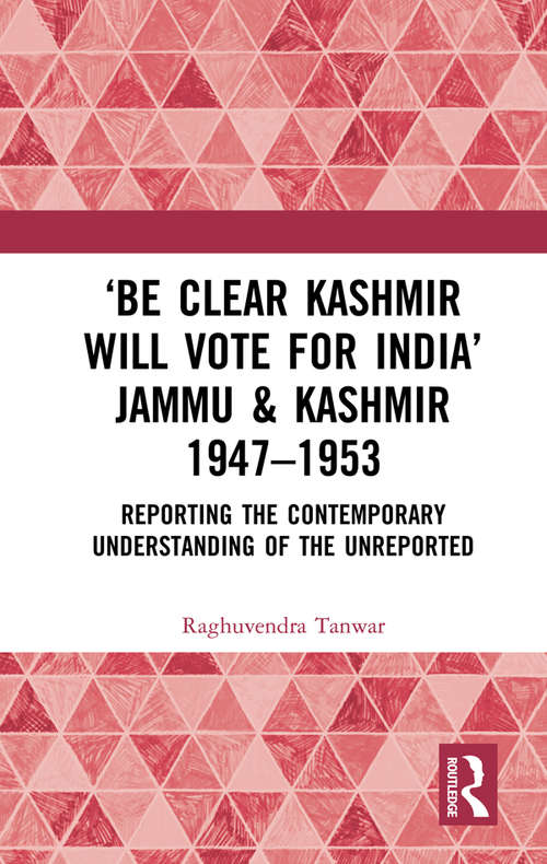 Book cover of ‘Be Clear Kashmir will Vote for India’ Jammu & Kashmir 1947-1953: Reporting the Contemporary Understanding of the Unreported