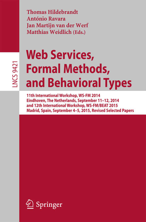 Book cover of Web Services, Formal Methods, and Behavioral Types: 11th International Workshop, WS-FM 2014, Eindhoven, The Netherlands, September 11-12, 2014, and 12th International Workshop, WS-FM/BEAT 2015, Madrid, Spain, September 4-5, 2015, Revised Selected Papers (1st ed. 2016) (Lecture Notes in Computer Science #9421)