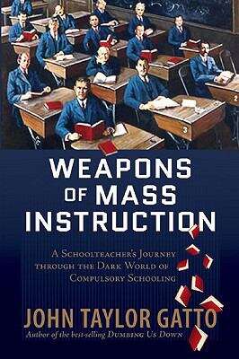 Book cover of Weapons Of Mass Instruction: A Schoolteacher's Journey Through The Dark World Of Compulsory Schooling (PDF)