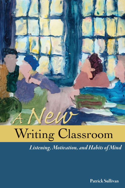 Book cover of A New Writing Classroom: Listening, Motivation, and Habits of Mind