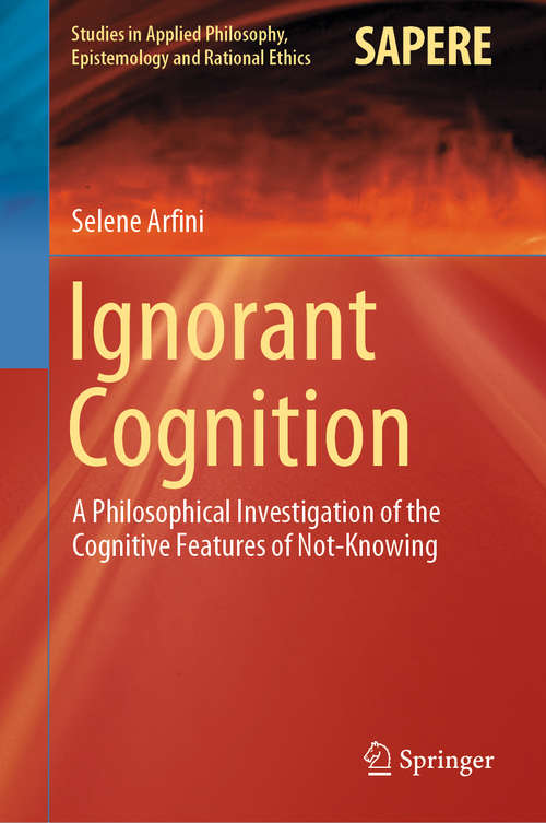 Book cover of Ignorant Cognition: A Philosophical Investigation of the Cognitive Features of Not-Knowing (1st ed. 2019) (Studies in Applied Philosophy, Epistemology and Rational Ethics #46)