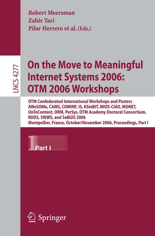 Book cover of On the Move to Meaningful Internet Systems 2006: OTM Confederated International Conferences and Posters, AWeSOMe, CAMS,COMINF,IS,KSinBIT,MIOS-CIAO,MONET,OnToContent,ORM,PerSys,OTM Academy Doctoral Consortium, RDDS,SWWS,SeBGIS 2006, Montpellier, France, October 29 - November 3, 2006, Proceedings, Part I (2006) (Lecture Notes in Computer Science #4277)