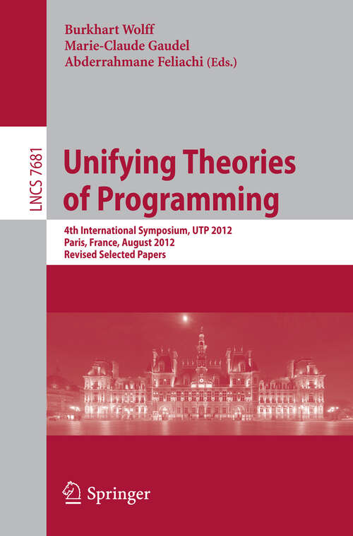 Book cover of Unifying Theories of Programming: 4th International Symposium, UTP 2012, Paris, France, August 27-28, 2012, Revised Selected Papers (2013) (Lecture Notes in Computer Science #7681)