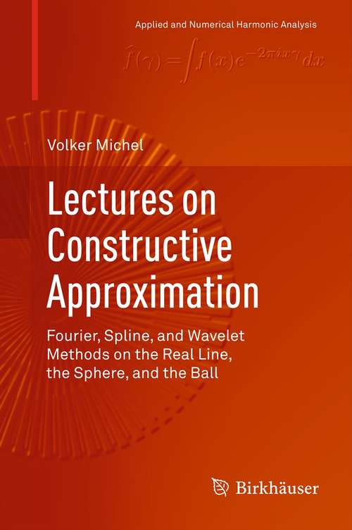 Book cover of Lectures on Constructive Approximation: Fourier, Spline, and Wavelet Methods on the Real Line, the Sphere, and the Ball (2013) (Applied and Numerical Harmonic Analysis)