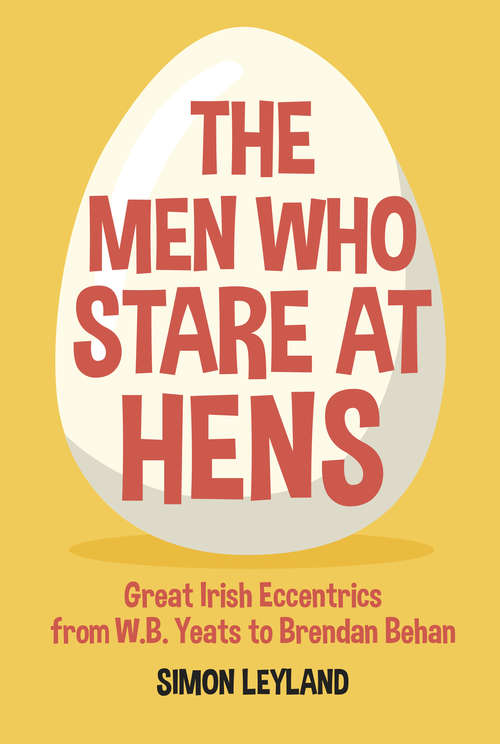 Book cover of The Men Who Stare at Hens: Great Irish Eccentrics, from WB Yeats to Brendan Behan