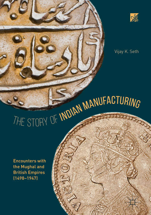 Book cover of The Story of Indian Manufacturing: Encounters with the Mughal and British Empires (1498 -1947) (1st ed. 2018)