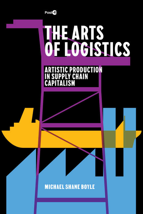 Book cover of The Arts of Logistics: Artistic Production in Supply Chain Capitalism (Post*45)