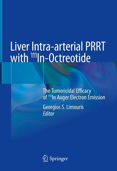 Book cover of Liver Intra-arterial PRRT with 111In-Octreotide: The Tumoricidal Efficacy of 111In Auger Electron Emission (1st ed. 2021)