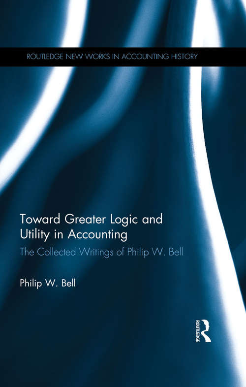 Book cover of Toward Greater Logic and Utility in Accounting: The Collected Writings of Philip W. Bell (Routledge New Works in Accounting History)