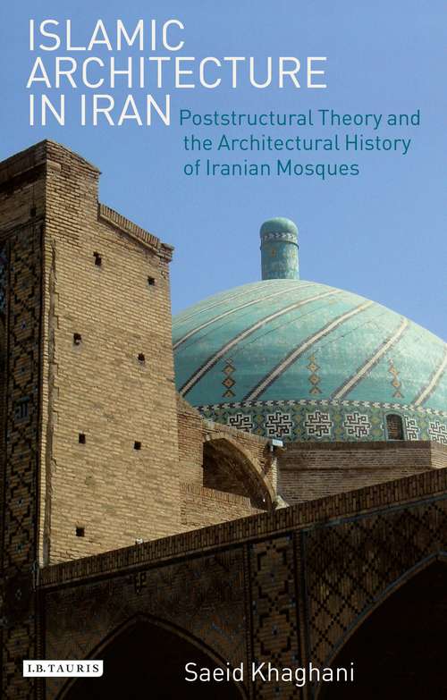 Book cover of Islamic Architecture in Iran: Poststructural Theory and the Architectural History of Iranian Mosques (International Library of Iranian Studies: Vol. 4)