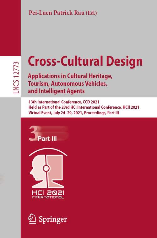 Book cover of Cross-Cultural Design. Applications in Cultural Heritage, Tourism, Autonomous Vehicles, and Intelligent Agents: 13th International Conference, CCD 2021, Held as Part of the 23rd HCI International Conference, HCII 2021, Virtual Event, July 24–29, 2021, Proceedings, Part III (1st ed. 2021) (Lecture Notes in Computer Science #12773)