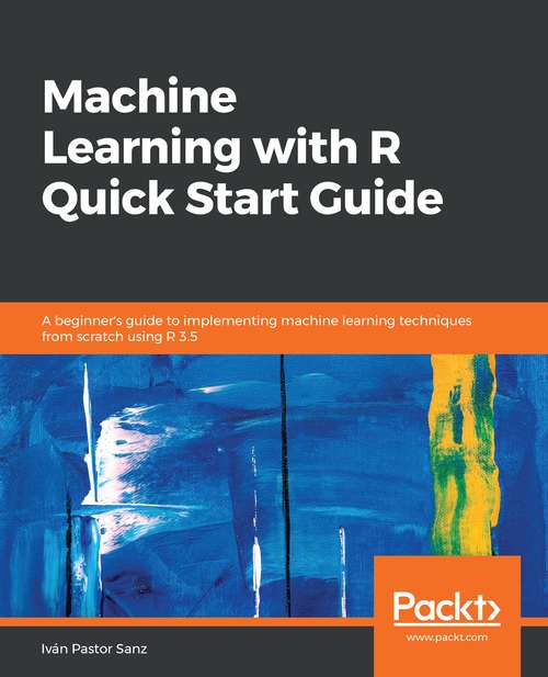 Book cover of Machine Learning with R Quick Start Guide: A Beginner's Guide To Implementing Machine Learning Techniques From Scratch Using R 3. 5
